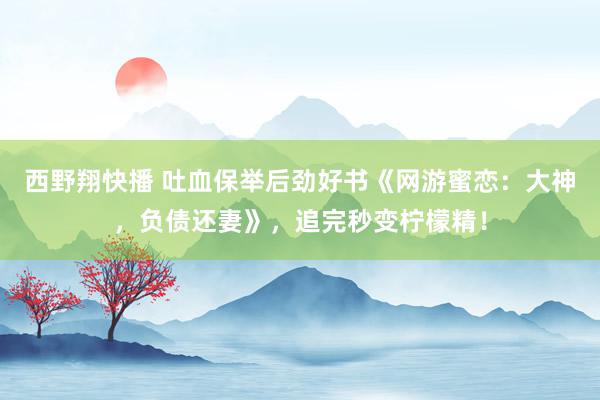 西野翔快播 吐血保举后劲好书《网游蜜恋：大神，负债还妻》，追完秒变柠檬精！