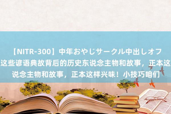 【NITR-300】中年おやじサークル中出しオフ会 BEST 我的天啊！这些谚语典故背后的历史东说念主物和故事，正本这样兴味！小技巧咱们