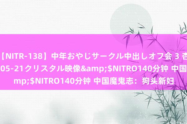 【NITR-138】中年おやじサークル中出しオフ会 3 杏</a>2015-05-21クリスタル映像&$NITRO140分钟 中国魔鬼志：狗头新妇