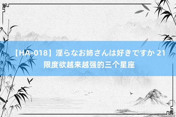 【HA-018】淫らなお姉さんは好きですか 21 限度欲越来越强的三个星座