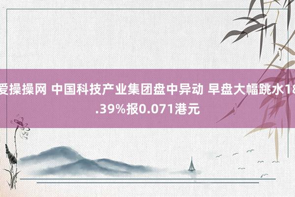 爱操操网 中国科技产业集团盘中异动 早盘大幅跳水18.39%报0.071港元