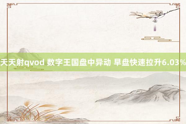 天天射qvod 数字王国盘中异动 早盘快速拉升6.03%