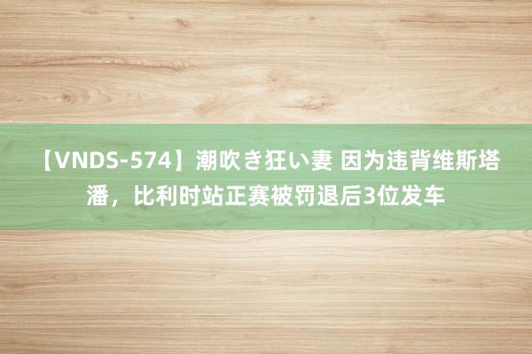 【VNDS-574】潮吹き狂い妻 因为违背维斯塔潘，比利时站正赛被罚退后3位发车