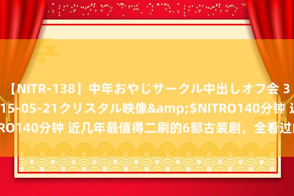 【NITR-138】中年おやじサークル中出しオフ会 3 杏</a>2015-05-21クリスタル映像&$NITRO140分钟 近几年最值得二刷的6部古装剧，全看过的诠释你目光可以