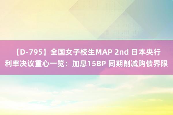 【D-795】全国女子校生MAP 2nd 日本央行利率决议重心一览：加息15BP 同期削减购债界限