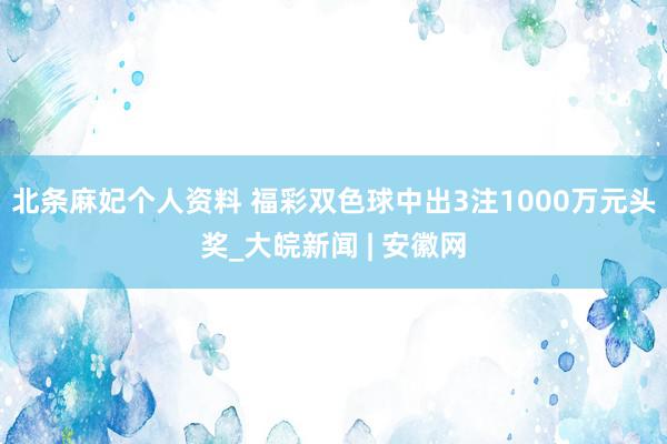 北条麻妃个人资料 福彩双色球中出3注1000万元头奖_大皖新闻 | 安徽网