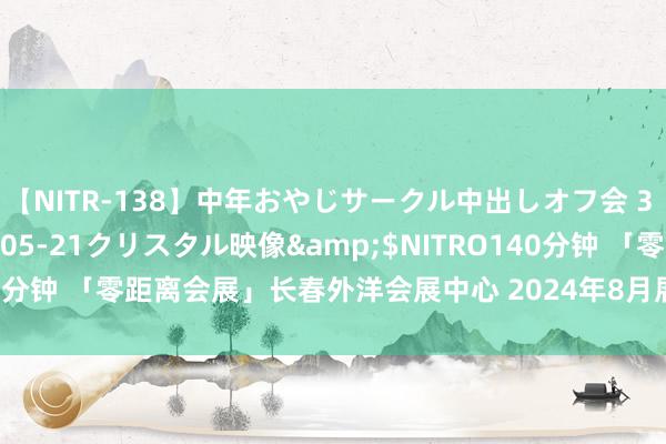 【NITR-138】中年おやじサークル中出しオフ会 3 杏</a>2015-05-21クリスタル映像&$NITRO140分钟 「零距离会展」长春外洋会展中心 2024年8月展会排期 长春汽博会