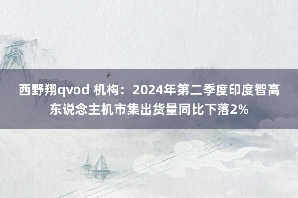 西野翔qvod 机构：2024年第二季度印度智高东说念主机市集出货量同比下落2%