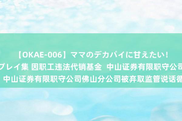 【OKAE-006】ママのデカパイに甘えたい！抜かれたい！オッパイプレイ集 因职工违法代销基金  中山证券有限职守公司佛山分公司被弃取监管说话循序