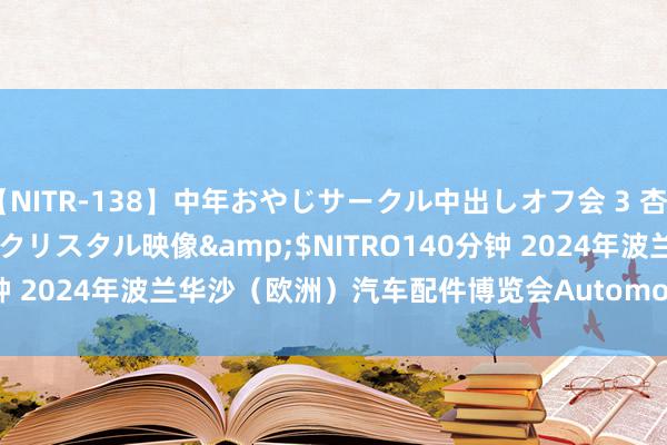 【NITR-138】中年おやじサークル中出しオフ会 3 杏</a>2015-05-21クリスタル映像&$NITRO140分钟 2024年波兰华沙（欧洲）汽车配件博览会Automot