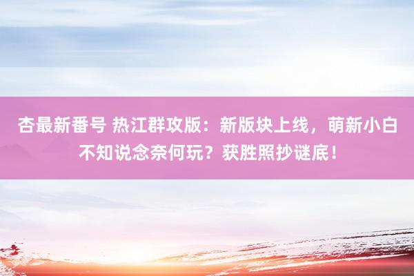 杏最新番号 热江群攻版：新版块上线，萌新小白不知说念奈何玩？获胜照抄谜底！