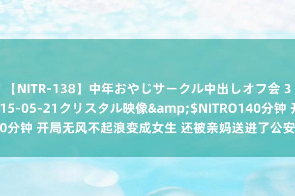 【NITR-138】中年おやじサークル中出しオフ会 3 杏</a>2015-05-21クリスタル映像&$NITRO140分钟 开局无风不起浪变成女生 还被亲妈送进了公安局 可事情好