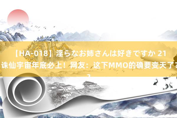 【HA-018】淫らなお姉さんは好きですか 21 诛仙宇宙年底必上！网友：这下MMO的确要变天了？