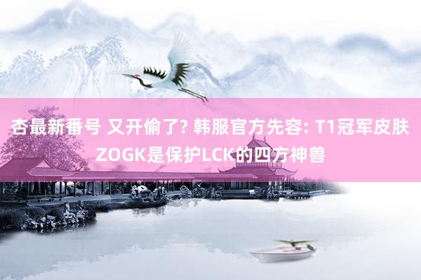 杏最新番号 又开偷了? 韩服官方先容: T1冠军皮肤ZOGK是保护LCK的四方神兽