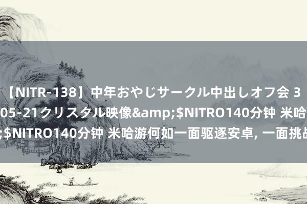 【NITR-138】中年おやじサークル中出しオフ会 3 杏</a>2015-05-21クリスタル映像&$NITRO140分钟 米哈游何如一面驱逐安卓, 一面挑战苹果?