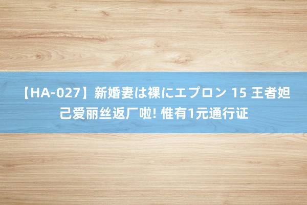 【HA-027】新婚妻は裸にエプロン 15 王者妲己爱丽丝返厂啦! 惟有1元通行证