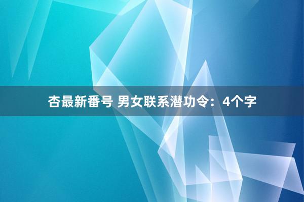 杏最新番号 男女联系潜功令：4个字