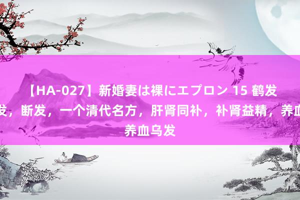 【HA-027】新婚妻は裸にエプロン 15 鹤发、掉发，断发，一个清代名方，肝肾同补，补肾益精，养血乌发