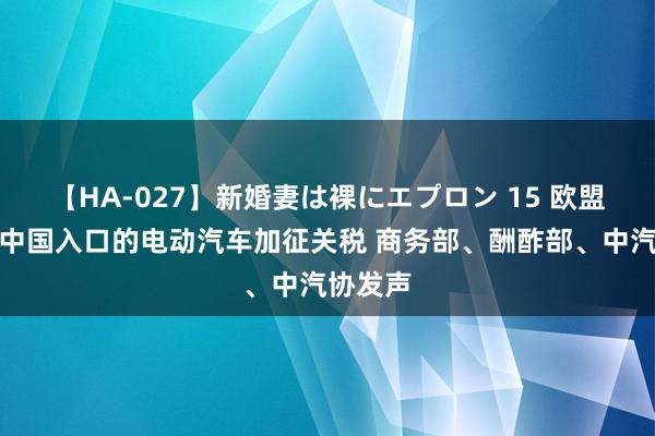 【HA-027】新婚妻は裸にエプロン 15 欧盟拟对自中国入口的电动汽车加征关税 商务部、酬酢部、中汽协发声