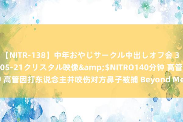 【NITR-138】中年おやじサークル中出しオフ会 3 杏</a>2015-05-21クリスタル映像&$NITRO140分钟 高管因打东说念主并咬伤对方鼻子被捕 Beyond Me