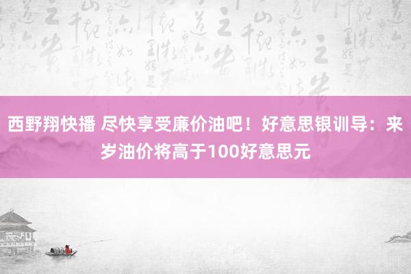 西野翔快播 尽快享受廉价油吧！好意思银训导：来岁油价将高于100好意思元