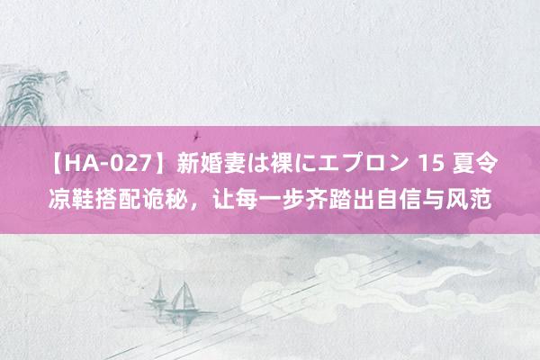 【HA-027】新婚妻は裸にエプロン 15 夏令凉鞋搭配诡秘，让每一步齐踏出自信与风范