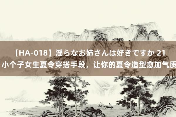 【HA-018】淫らなお姉さんは好きですか 21 小个子女生夏令穿搭手段，让你的夏令造型愈加气质