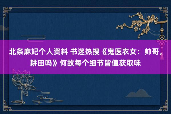 北条麻妃个人资料 书迷热搜《鬼医农女：帅哥，耕田吗》何故每个细节皆值获取味