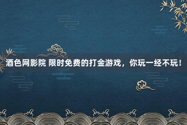 酒色网影院 限时免费的打金游戏，你玩一经不玩！