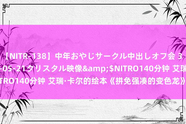 【NITR-138】中年おやじサークル中出しオフ会 3 杏</a>2015-05-21クリスタル映像&$NITRO140分钟 艾瑞·卡尔的绘本《拼免强凑的变色龙》及手工拓展