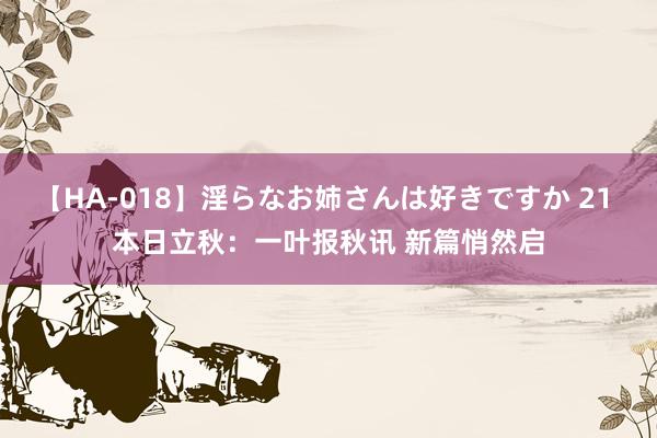 【HA-018】淫らなお姉さんは好きですか 21 本日立秋：一叶报秋讯 新篇悄然启