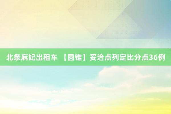 北条麻妃出租车 【圆锥】妥洽点列定比分点36例