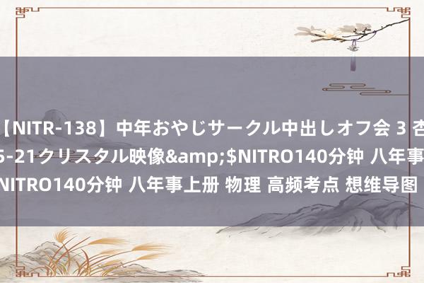 【NITR-138】中年おやじサークル中出しオフ会 3 杏</a>2015-05-21クリスタル映像&$NITRO140分钟 八年事上册 物理 高频考点 想维导图 易错点