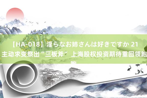 【HA-018】淫らなお姉さんは好きですか 21 主动求变祭出“三板斧” 上海股权投资期待重回领跑