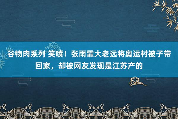 谷物肉系列 笑喷！张雨霏大老远将奥运村被子带回家，却被网友发现是江苏产的