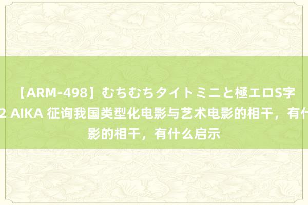 【ARM-498】むちむちタイトミニと極エロS字ライン 2 AIKA 征询我国类型化电影与艺术电影的相干，有什么启示