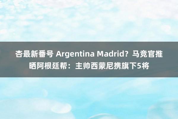 杏最新番号 Argentina Madrid？马竞官推晒阿根廷帮：主帅西蒙尼携旗下5将