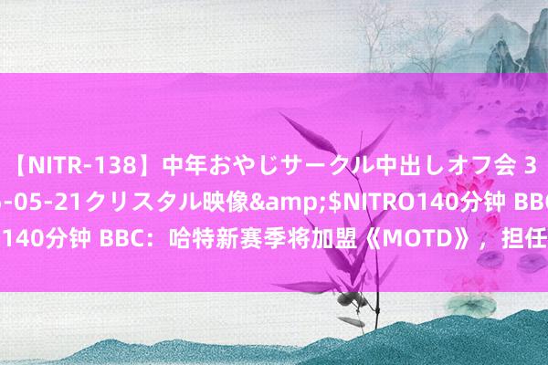 【NITR-138】中年おやじサークル中出しオフ会 3 杏</a>2015-05-21クリスタル映像&$NITRO140分钟 BBC：哈特新赛季将加盟《MOTD》，担任演播室指摘嘉