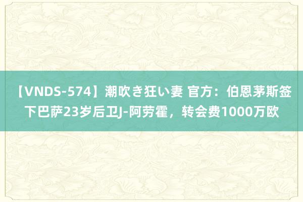 【VNDS-574】潮吹き狂い妻 官方：伯恩茅斯签下巴萨23岁后卫J-阿劳霍，转会费1000万欧