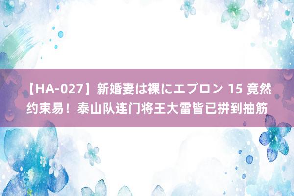 【HA-027】新婚妻は裸にエプロン 15 竟然约束易！泰山队连门将王大雷皆已拼到抽筋