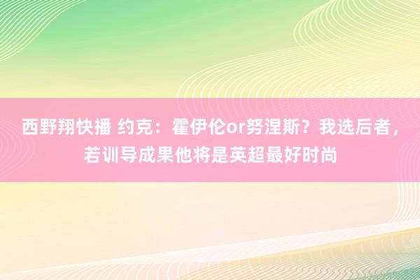 西野翔快播 约克：霍伊伦or努涅斯？我选后者，若训导成果他将是英超最好时尚