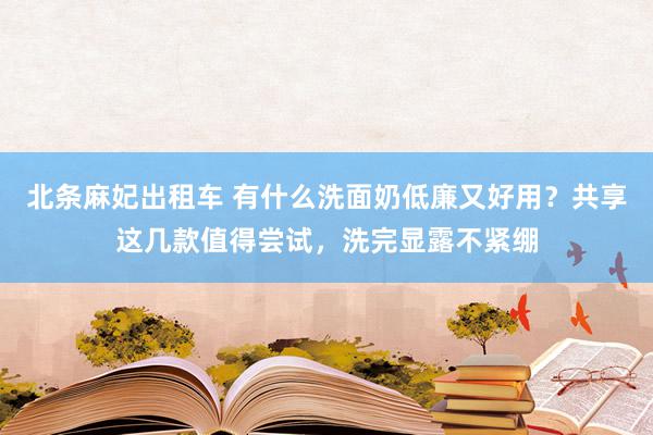 北条麻妃出租车 有什么洗面奶低廉又好用？共享这几款值得尝试，洗完显露不紧绷