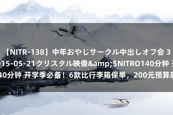 【NITR-138】中年おやじサークル中出しオフ会 3 杏</a>2015-05-21クリスタル映像&$NITRO140分钟 开学季必备！6款比行李箱保举，200元预算就能起始！先锋且实用！