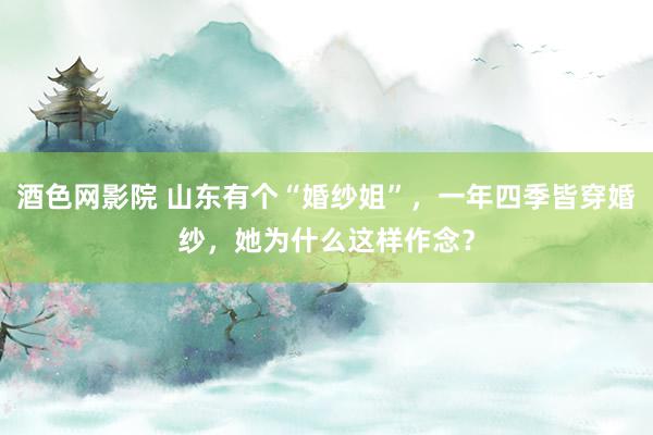 酒色网影院 山东有个“婚纱姐”，一年四季皆穿婚纱，她为什么这样作念？