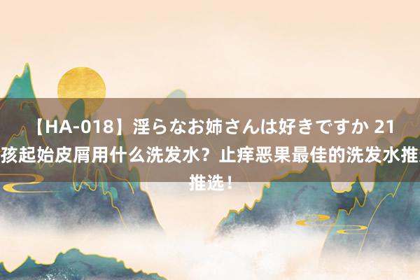 【HA-018】淫らなお姉さんは好きですか 21 小孩起始皮屑用什么洗发水？止痒恶果最佳的洗发水推选！