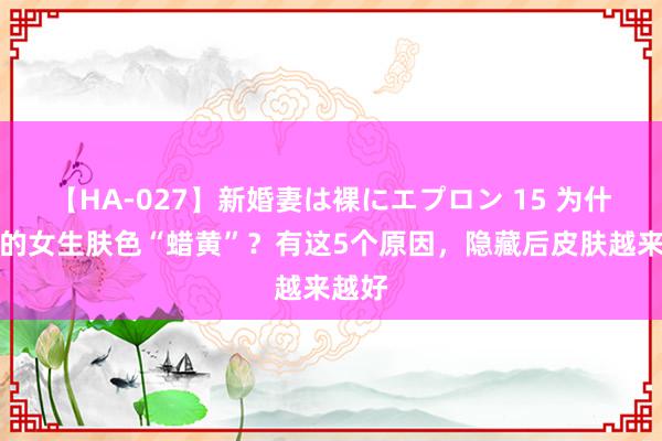 【HA-027】新婚妻は裸にエプロン 15 为什么有的女生肤色“蜡黄”？有这5个原因，隐藏后皮肤越来越好