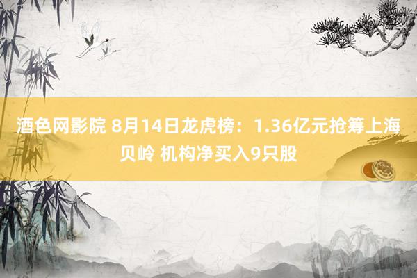 酒色网影院 8月14日龙虎榜：1.36亿元抢筹上海贝岭 机构净买入9只股