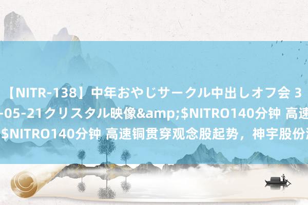 【NITR-138】中年おやじサークル中出しオフ会 3 杏</a>2015-05-21クリスタル映像&$NITRO140分钟 高速铜贯穿观念股起势，神宇股份涨逾4%