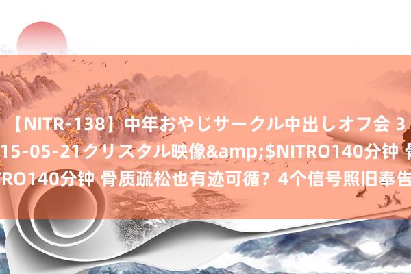 【NITR-138】中年おやじサークル中出しオフ会 3 杏</a>2015-05-21クリスタル映像&$NITRO140分钟 骨质疏松也有迹可循？4个信号照旧奉告你，别失当回事！