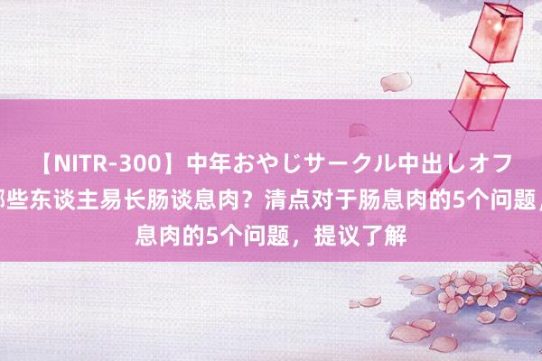 【NITR-300】中年おやじサークル中出しオフ会 BEST 哪些东谈主易长肠谈息肉？清点对于肠息肉的5个问题，提议了解